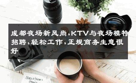 成都夜场新风尚,KTV与夜场模特招聘,轻松工作,正规商务生意很好