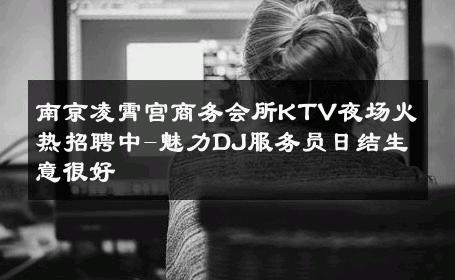 南京凌霄宫商务会所KTV夜场火热招聘中-魅力DJ服务员日结生意很好