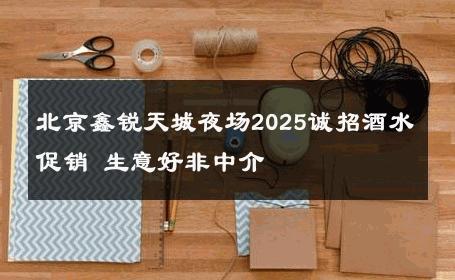 北京鑫锐天城夜场2025诚招酒水促销 生意好非中介