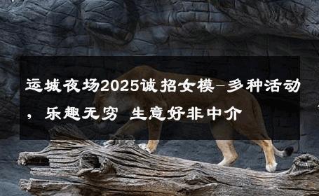 运城夜场2025诚招女模-多种活动，乐趣无穷 生意好非中介