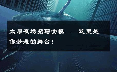 太原夜场招聘女模——这里是你梦想的舞台！