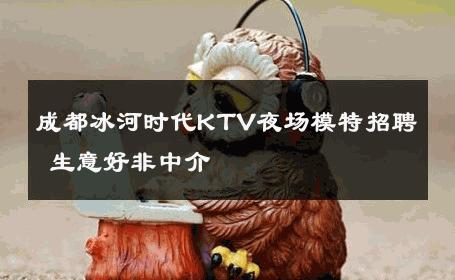 成都冰河时代KTV夜场模特招聘 生意好非中介