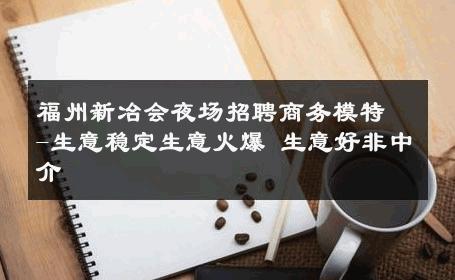 福州新冶会夜场招聘商务模特-生意稳定生意火爆 生意好非中介