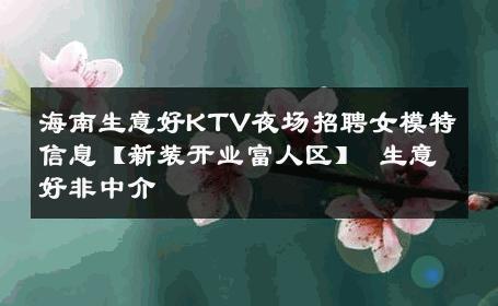 海南生意好KTV夜场招聘女模特信息【新装开业富人区】 生意好非中介