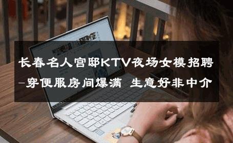长春名人宫邸KTV夜场女模招聘-穿便服房间爆满 生意好非中介