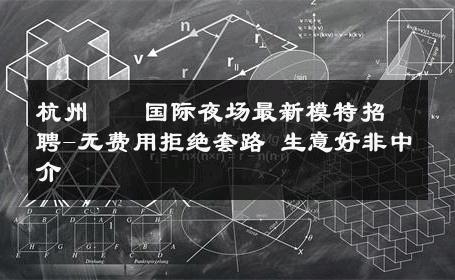 杭州萬麗国际夜场最新模特招聘-无费用拒绝套路 生意好非中介