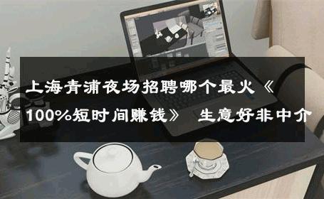 上海青浦夜场招聘哪个最火《100%短时间赚钱》 生意好非中介