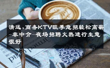 清远,商务KTV旺季急招轻松高薪-非中介-夜场招聘火热进行生意很好
