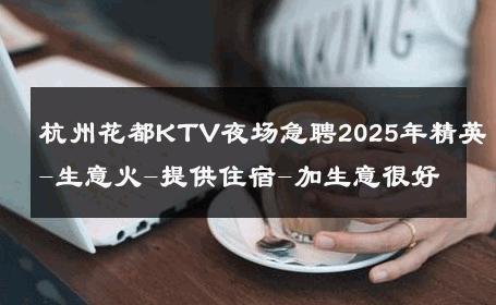 杭州花都KTV夜场急聘2025年精英-生意火-提供住宿-加生意很好