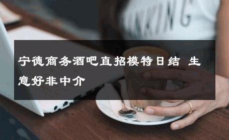 宁德商务酒吧直招模特日结 生意好非中介