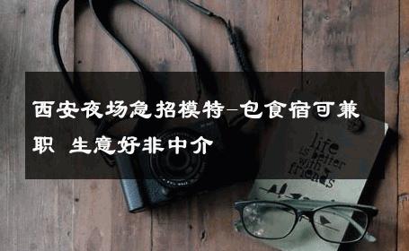 西安夜场急招模特-包食宿可兼职 生意好非中介