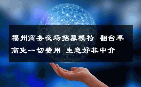 福州商务夜场招募模特-翻台率高免一切费用 生意好非中介