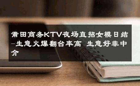 莆田商务KTV夜场直招女模日结-生意火爆翻台率高 生意好非中介