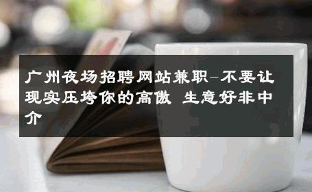 广州夜场招聘网站兼职-不要让现实压垮你的高傲 生意好非中介