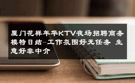 厦门花样年华KTV夜场招聘商务模特日结-工作氛围好无任务 生意好非中介