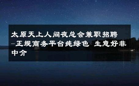 太原天上人间夜总会兼职招聘-正规商务平台纯绿色 生意好非中介