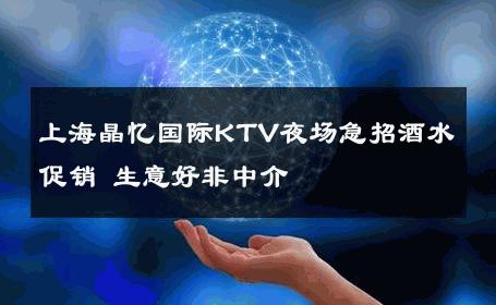 上海晶忆国际KTV夜场急招酒水促销 生意好非中介