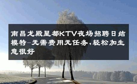 南昌龙殿星都KTV夜场招聘日结模特-无需费用无任务,轻松加生意很好