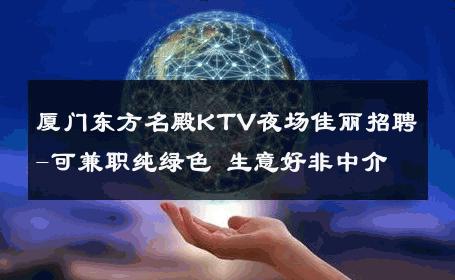 厦门东方名殿KTV夜场佳丽招聘-可兼职纯绿色 生意好非中介