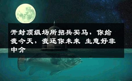 开封顶级场所招兵买马，你给我今天，我还你未来 生意好非中介