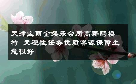 天津宝丽金娱乐会所高薪聘模特-无硬性任务优质客源保障生意很好