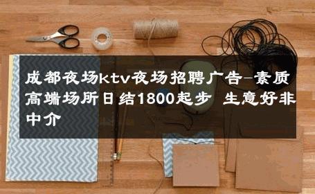 成都夜场ktv夜场招聘广告-素质高端场所日结1800起步 生意好非中介