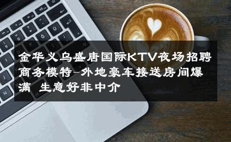 金华义乌盛唐国际KTV夜场招聘商务模特-外地豪车接送房间爆满 生意好非中介
