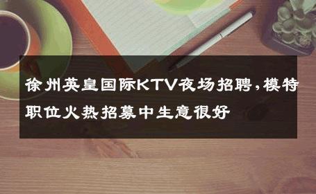 徐州英皇国际KTV夜场招聘,模特职位火热招募中生意很好
