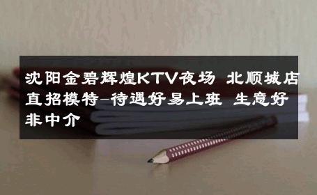 沈阳金碧辉煌KTV夜场 北顺城店直招模特-待遇好易上班 生意好非中介