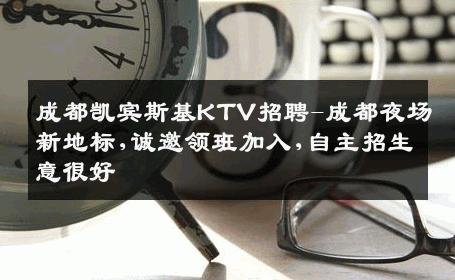 成都凯宾斯基KTV招聘-成都夜场新地标,诚邀领班加入,自主招生意很好