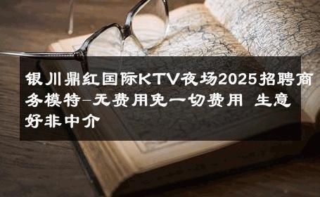 银川鼎红国际KTV夜场2025招聘商务模特-无费用免一切费用 生意好非中介