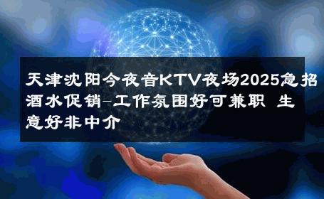 天津沈阳今夜音KTV夜场2025急招酒水促销-工作氛围好可兼职 生意好非中介