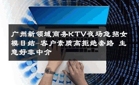 广州新领域商务KTV夜场急招女模日结-客户素质高拒绝套路 生意好非中介