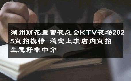 湖州丽花皇宫夜总会KTV夜场2025直招模特-稳定上班店内直招 生意好非中介