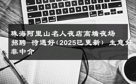 珠海阿里山名人夜店高端夜场招聘-待遇好(2025已更新) 生意好非中介