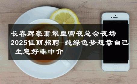 长春辉豪翡翠皇宫夜总会夜场2025佳丽招聘-纯绿色梦想靠自己 生意好非中介
