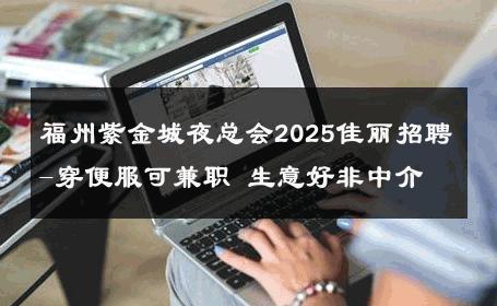 福州紫金城夜总会2025佳丽招聘-穿便服可兼职 生意好非中介