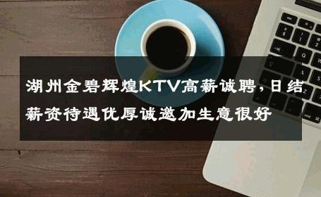 湖州金碧辉煌KTV高薪诚聘,日结薪资待遇优厚诚邀加生意很好