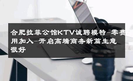 合肥拉菲公馆KTV诚聘模特-零费用加入-开启高端商务新篇生意很好