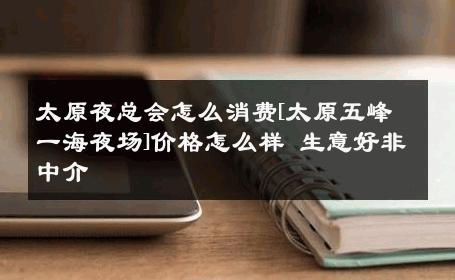太原夜总会怎么消费[太原五峰一海夜场]价格怎么样 生意好非中介