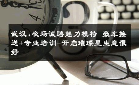 武汉,夜场诚聘魅力模特-豪车接送+专业培训-开启璀璨星生意很好