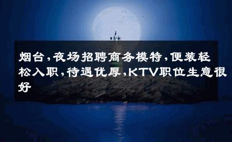 烟台,夜场招聘商务模特,便装轻松入职,待遇优厚,KTV职位生意很好