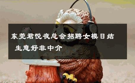 东莞君悦夜总会招聘女模日结 生意好非中介