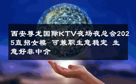西安尊龙国际KTV夜场夜总会2025直招女模-可兼职生意稳定 生意好非中介