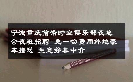 宁波重庆前沿时空俱乐部夜总会夜班招聘-免一切费用外地豪车接送 生意好非中介