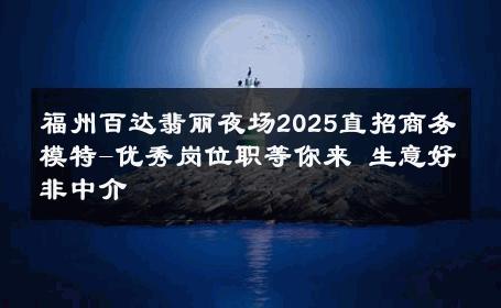 福州百达翡丽夜场2025直招商务模特-优秀岗位职等你来 生意好非中介