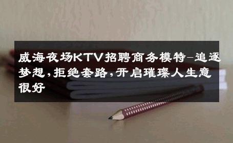 威海夜场KTV招聘商务模特-追逐梦想,拒绝套路,开启璀璨人生意很好