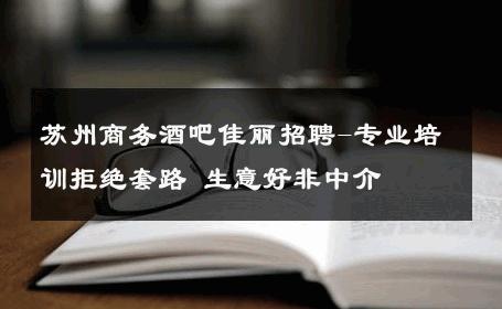 苏州商务酒吧佳丽招聘-专业培训拒绝套路 生意好非中介
