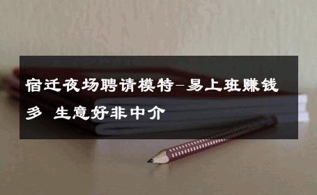 宿迁夜场聘请模特-易上班赚钱多 生意好非中介