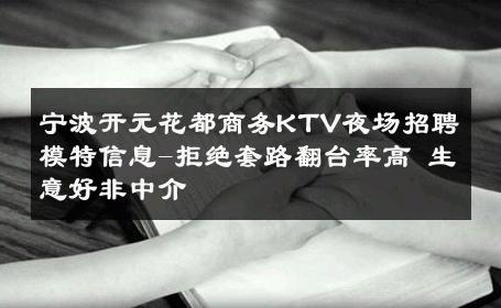 宁波开元花都商务KTV夜场招聘模特信息-拒绝套路翻台率高 生意好非中介